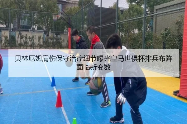 贝林厄姆肩伤保守治疗细节曝光皇马世俱杯排兵布阵面临新变数