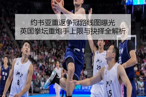 约书亚重返争冠路线图曝光 英国拳坛重炮手上限与抉择全解析
